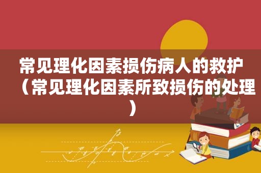 常见理化因素损伤病人的救护（常见理化因素所致损伤的处理）