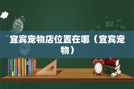 宜宾宠物店位置在哪（宜宾宠物）