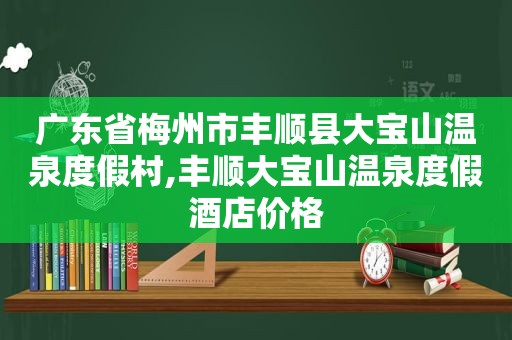 广东省梅州市丰顺县大宝山温泉度假村,丰顺大宝山温泉度假酒店价格