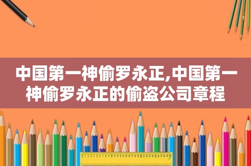 中国第一神偷罗永正,中国第一神偷罗永正的偷盗公司章程