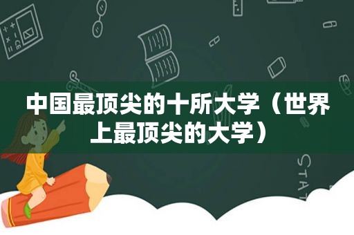 中国最顶尖的十所大学（世界上最顶尖的大学）