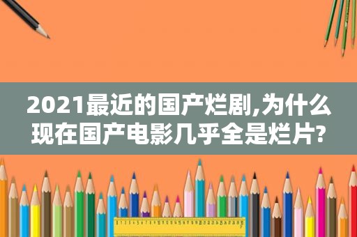 2021最近的国产烂剧,为什么现在国产电影几乎全是烂片?