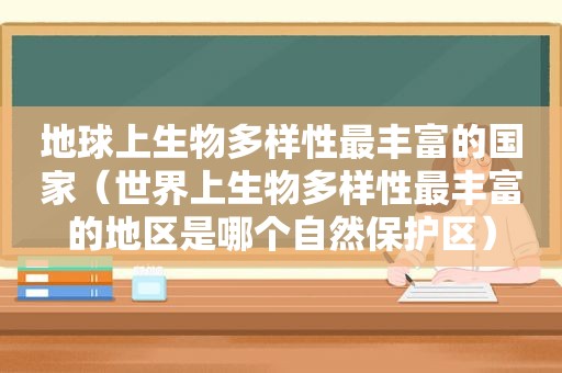 地球上生物多样性最丰富的国家（世界上生物多样性最丰富的地区是哪个自然保护区）