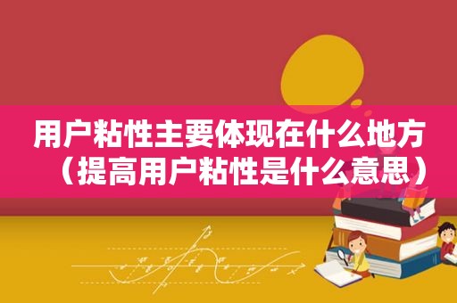 用户粘性主要体现在什么地方（提高用户粘性是什么意思）