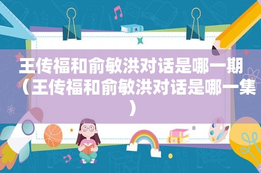 王传福和俞敏洪对话是哪一期（王传福和俞敏洪对话是哪一集）
