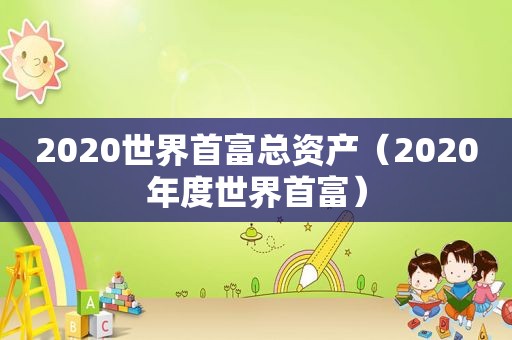 2020世界首富总资产（2020年度世界首富）