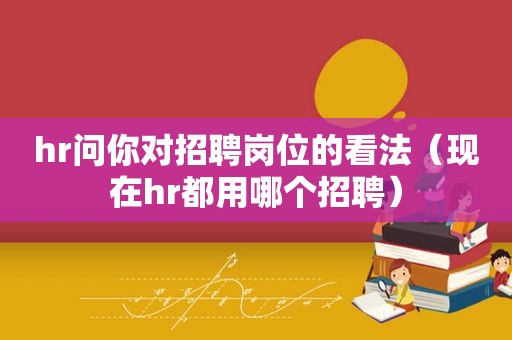hr问你对招聘岗位的看法（现在hr都用哪个招聘）