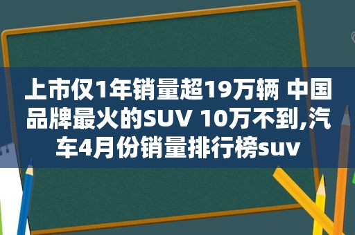 上市仅1年销量超19万辆 中国品牌最火的SUV 10万不到,汽车4月份销量排行榜suv