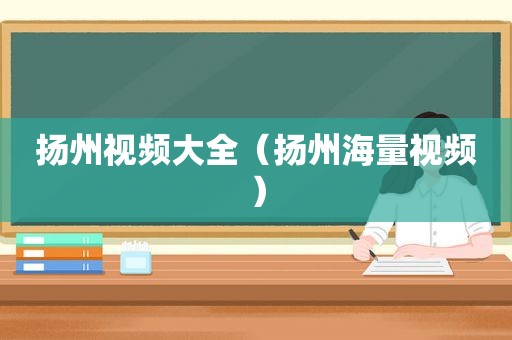 扬州视频大全（扬州海量视频）