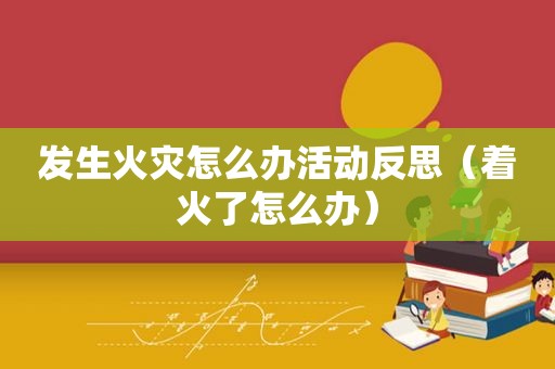 发生火灾怎么办活动反思（着火了怎么办）