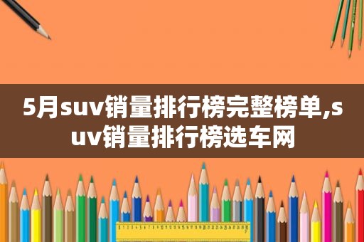 5月suv销量排行榜完整榜单,suv销量排行榜选车网