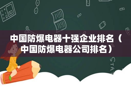 中国防爆电器十强企业排名（中国防爆电器公司排名）