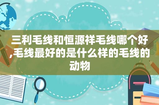 三利毛线和恒源祥毛线哪个好,毛线最好的是什么样的毛线的动物