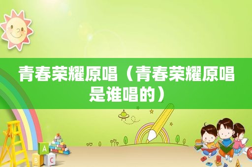 青春荣耀原唱（青春荣耀原唱是谁唱的）