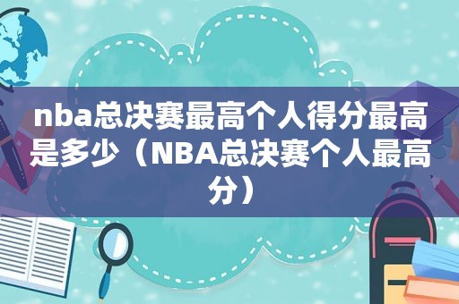 nba总决赛最高个人得分最高是多少（NBA总决赛个人最高分）