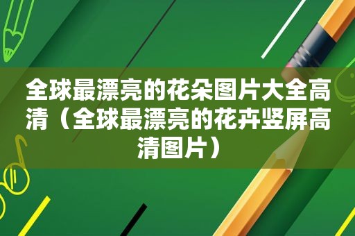全球最漂亮的花朵图片大全高清（全球最漂亮的花卉竖屏高清图片）