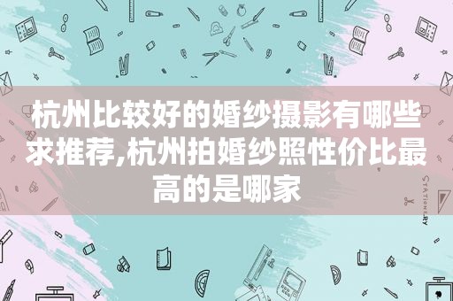杭州比较好的婚纱摄影有哪些求推荐,杭州拍婚纱照性价比最高的是哪家