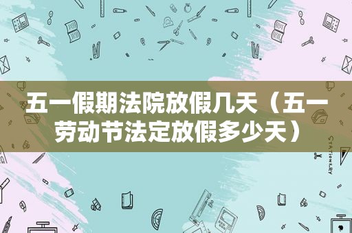 五一假期法院放假几天（五一劳动节法定放假多少天）