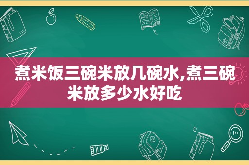 煮米饭三碗米放几碗水,煮三碗米放多少水好吃