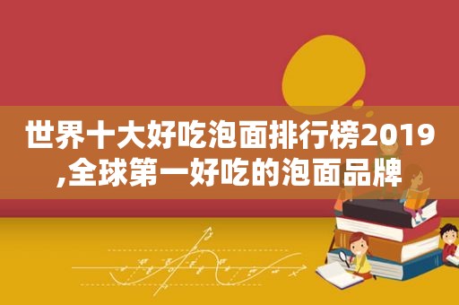世界十大好吃泡面排行榜2019,全球第一好吃的泡面品牌