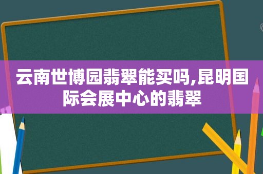 云南世博园翡翠能买吗,昆明国际会展中心的翡翠