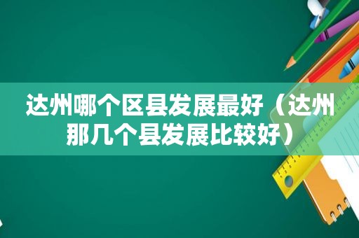 达州哪个区县发展最好（达州那几个县发展比较好）