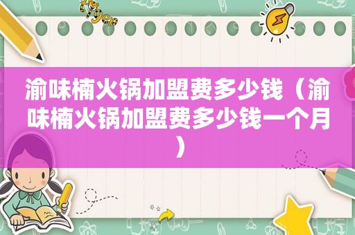 渝味楠火锅加盟费多少钱（渝味楠火锅加盟费多少钱一个月）