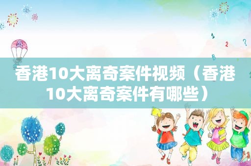 香港10大离奇案件视频（香港10大离奇案件有哪些）