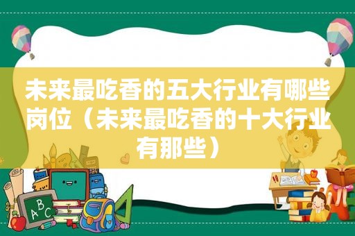 未来最吃香的五大行业有哪些岗位（未来最吃香的十大行业有那些）