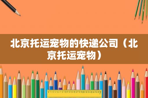 北京托运宠物的快递公司（北京托运宠物）