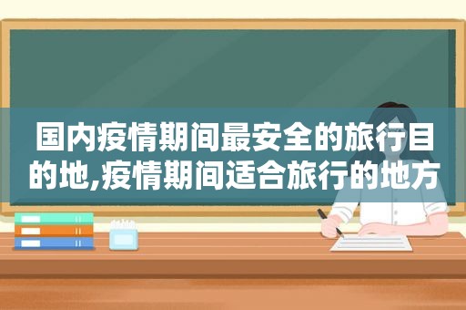 国内疫情期间最安全的旅行目的地,疫情期间适合旅行的地方