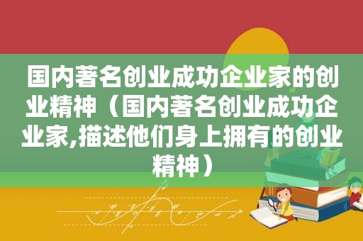国内著名创业成功企业家的创业精神（国内著名创业成功企业家,描述他们身上拥有的创业精神）