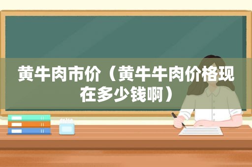 黄牛肉市价（黄牛牛肉价格现在多少钱啊）