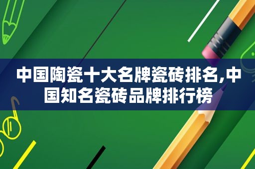 中国陶瓷十大名牌瓷砖排名,中国知名瓷砖品牌排行榜