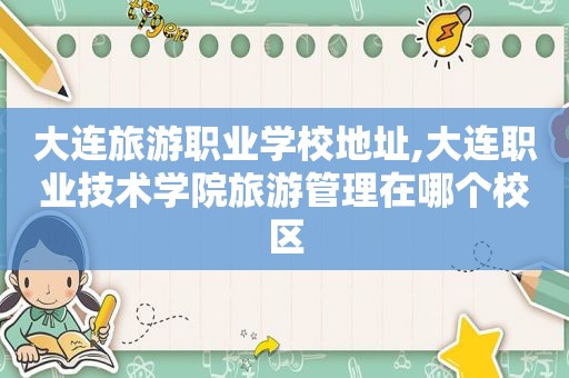 大连旅游职业学校地址,大连职业技术学院旅游管理在哪个校区