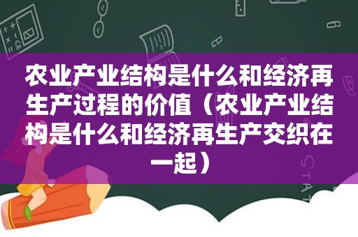 农业产业结构是什么和经济再生产过程的价值（农业产业结构是什么和经济再生产交织在一起）