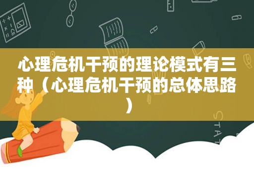 心理危机干预的理论模式有三种（心理危机干预的总体思路）
