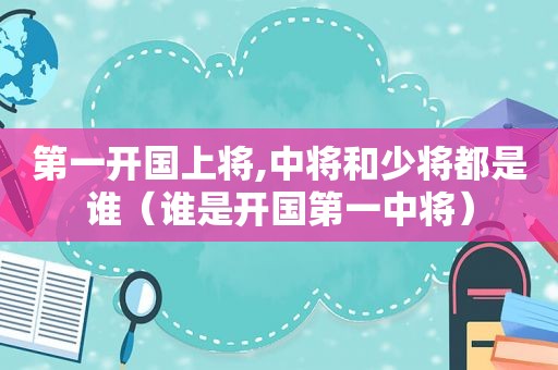 第一开国上将,中将和少将都是谁（谁是开国第一中将）