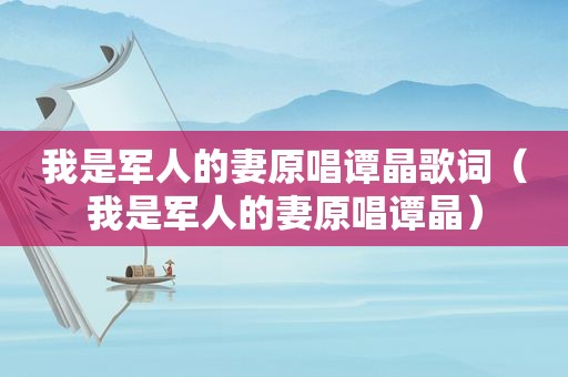 我是军人的妻原唱谭晶歌词（我是军人的妻原唱谭晶）