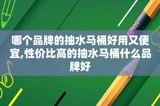 哪个品牌的抽水马桶好用又便宜,性价比高的抽水马桶什么品牌好