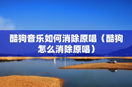 酷狗音乐如何消除原唱（酷狗怎么消除原唱）
