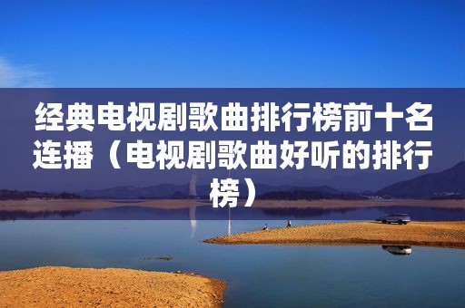 经典电视剧歌曲排行榜前十名连播（电视剧歌曲好听的排行榜）