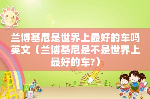 兰博基尼是世界上最好的车吗英文（兰博基尼是不是世界上最好的车?）