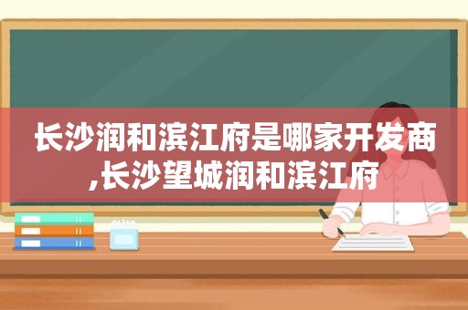 长沙润和滨江府是哪家开发商,长沙望城润和滨江府