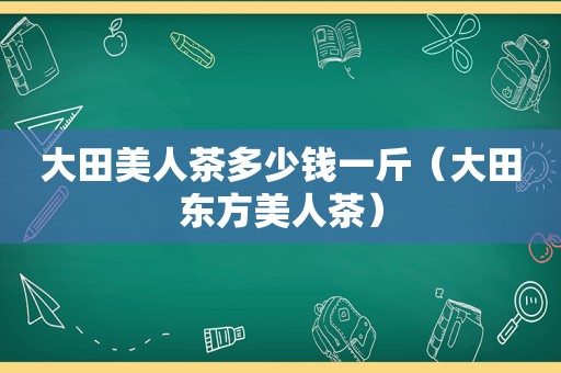 大田美人茶多少钱一斤（大田东方美人茶）