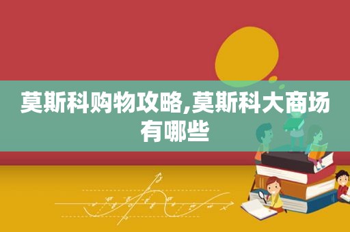 莫斯科购物攻略,莫斯科大商场有哪些