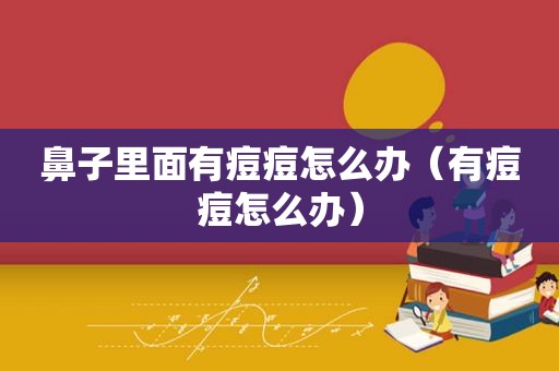 鼻子里面有痘痘怎么办（有痘痘怎么办）