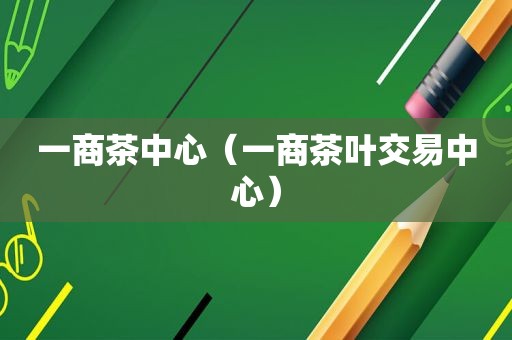 一商茶中心（一商茶叶交易中心）