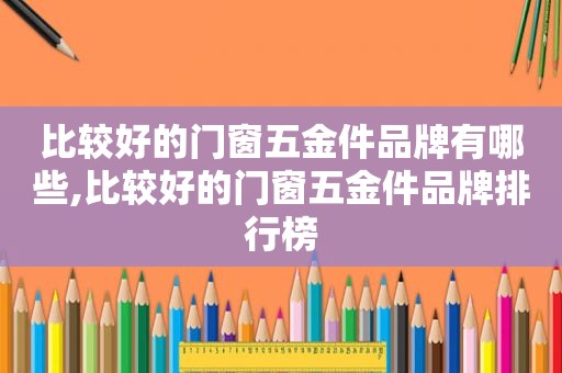 比较好的门窗五金件品牌有哪些,比较好的门窗五金件品牌排行榜