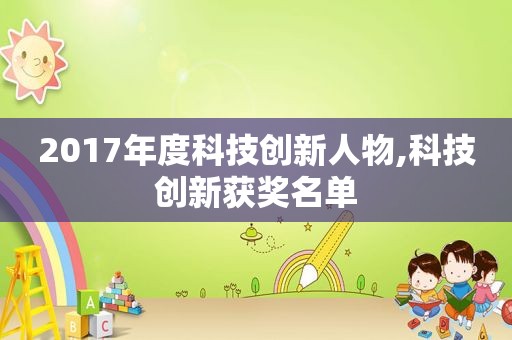 2017年度科技创新人物,科技创新获奖名单
